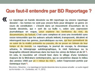 Que faut-il entendre par BD Reportage ?
BOURDIEU, Séverine. « Le reportage en bande dessinée dans la presse actuelle : un autre regard
sur le monde ». In : Contextes, vol. 11, 2012.
«
 