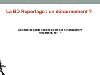 La BD Reportage : un détournement ?
CAAP – Cours d’initiation en Histoire des Arts, Septembre 2016
Comment la bande-dessinée s’est-elle historiquement
emparée du réel ?
 