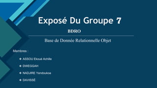 Click to edit Master title style
1
Exposé Du Groupe 7
Base de Donnée Relationnelle Objet
BDRO
Membres :
❖ ASSOU Ekoué Achille
❖ DWEGGAH
❖ NADJIRE Yendoukoa
❖ DAVISSÉ
 
