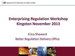 Enterprising Regulation Workshop
Kingston November 2013
Erica Sheward
Better Regulation Delivery Office
 