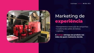 Marketing de
experiência
• Planejamento e execução de campanhas;
• Curadoria dos salões de beleza;
• Logística.
A b.drops entrega seu produto nas
mãos de quem realmente decide.
b . d r o p s ———— M í d i a K i t
 