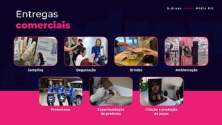 Entregas
comerciais
Sampling Degustação Brindes Ambientação
Promotoras Experimentação
de produtos
Criação e produção
de peças
b . d r o p s ———— M í d i a K i t
 