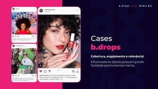b . d r o p s ———— M í d i a K i t
Cases
b.drops
Cobertura, engajamento e relevância!
Influenciadores digitais possuem grande
facilidade para humanizar marcas.
 
