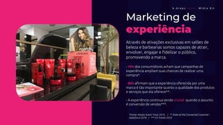Marketing de
experiência
Através de ativações exclusivas em salões de
beleza e barbearias somos capazes de atrair,
envolver, engajar e fidelizar o público,
promovendo a marca.
- 74% dos consumidores acham que campanhas de
experiência ampliam suas chances de realizar uma
compra*.
- 80% afirmam que a experiência oferecida por uma
marca é tão importante quanto a qualidade dos produtos
e serviços que ela oferece**.
- A experiência continua sendo crucial quando o assunto
é conversão de vendas***.
b . d r o p s ———— M í d i a K i t
*Fonte: Mosaic Event Track 2016 / ** State of the Connected Customer -
Salesforce 2018 / *** CX Trends 2022
 