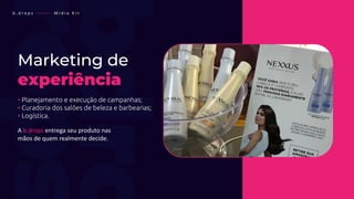 b . d r o p s ———— M í d i a K i t
Marketing de
experiência
• Planejamento e execução de campanhas;
• Curadoria dos salões de beleza e barbearias;
• Logística.
A b.drops entrega seu produto nas
mãos de quem realmente decide.
 