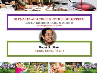 SCENARIO AND CONSTRUCTION OF DECISION
Batch Documentation Review & Evaluation
A Last Opportunity to Whistle
Roohi B. Obaid
Karachi, the Nov17th 2018
 