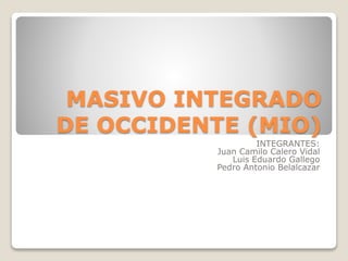 MASIVO INTEGRADO
DE OCCIDENTE (MIO)
INTEGRANTES:
Juan Camilo Calero Vidal
Luis Eduardo Gallego
Pedro Antonio Belalcazar
 