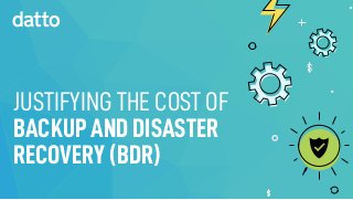 JUSTIFYING THE COST OF
BACKUP AND DISASTER
RECOVERY (BDR)
 