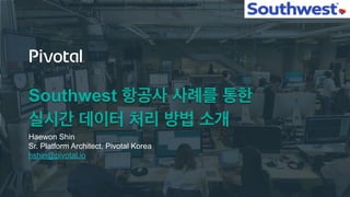 Southwest 항공사 사례를 통한
실시간 데이터 처리 방법 소개
Haewon Shin
Sr. Platform Architect, Pivotal Korea
hshin@pivotal.io
 