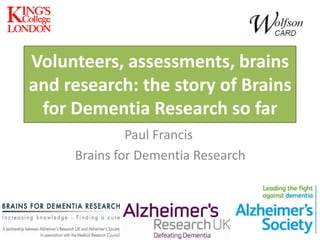 Volunteers, assessments, brains
and research: the story of Brains
for Dementia Research so far
Paul Francis
Brains for Dementia Research

 