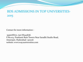 BDS ADMISSIONS IN TOP UNIVERSITIES-
2015
Contact for more information :
9492066112, 040-66443636.
F.No.103, Prashanti Ram Towers Near Saradhi Studio Road,
Ameerpet, Hyderabad- 500016
website: www.way2universities.com
 