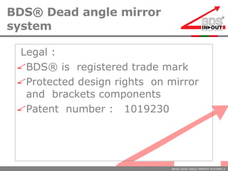 BDS® Dead angle mirror system Legal :  BDS® is  registered trade mark  Protected design rights  on mirror and  brackets components Patent  number :  1019230 