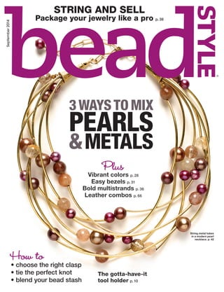 String metal tubes
in a modern pearl
necklace. p. 42
September2014
STRING AND SELL
Package your jewelry like a pro p. 38
The gotta-have-it
tool holder p. 10
R
How to
• choose the right clasp
• tie the perfect knot
• blend your bead stash
3WAYSTOMIX
PEARLS
&METALS
PlusVibrant colors p. 28
Easy bezels p. 31
Bold multistrands p. 36
Leather combos p. 66
 