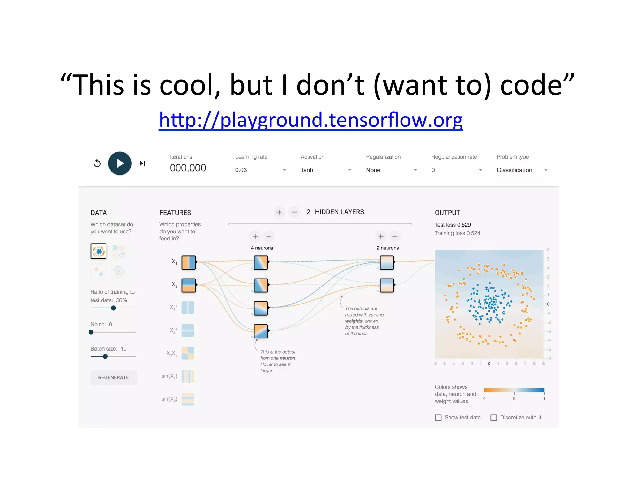 “This	
  is	
  cool,	
  but	
  I	
  don’t	
  (want	
  to)	
  code”	
  
h2p://playground.tensorﬂow.org	
  
 