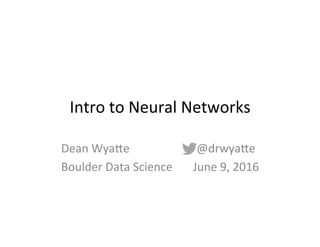 Intro	
  to	
  Neural	
  Networks	
  
Dean	
  Wya2e	
  
Boulder	
  Data	
  Science	
  
@drwya2e	
  
June	
  9,	
  2016	
  
 