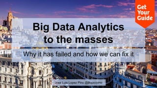 Big Data Analytics 
to the masses 
Why it has failed and how we can fix it 
Jose Luis Lopez Pino @jllopezpino 
 