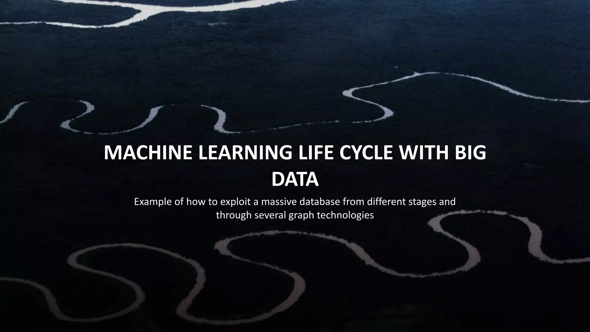 Example of how to exploit a massive database from different stages and
through several graph technologies
MACHINE LEARNING LIFE CYCLE WITH BIG
DATA
 