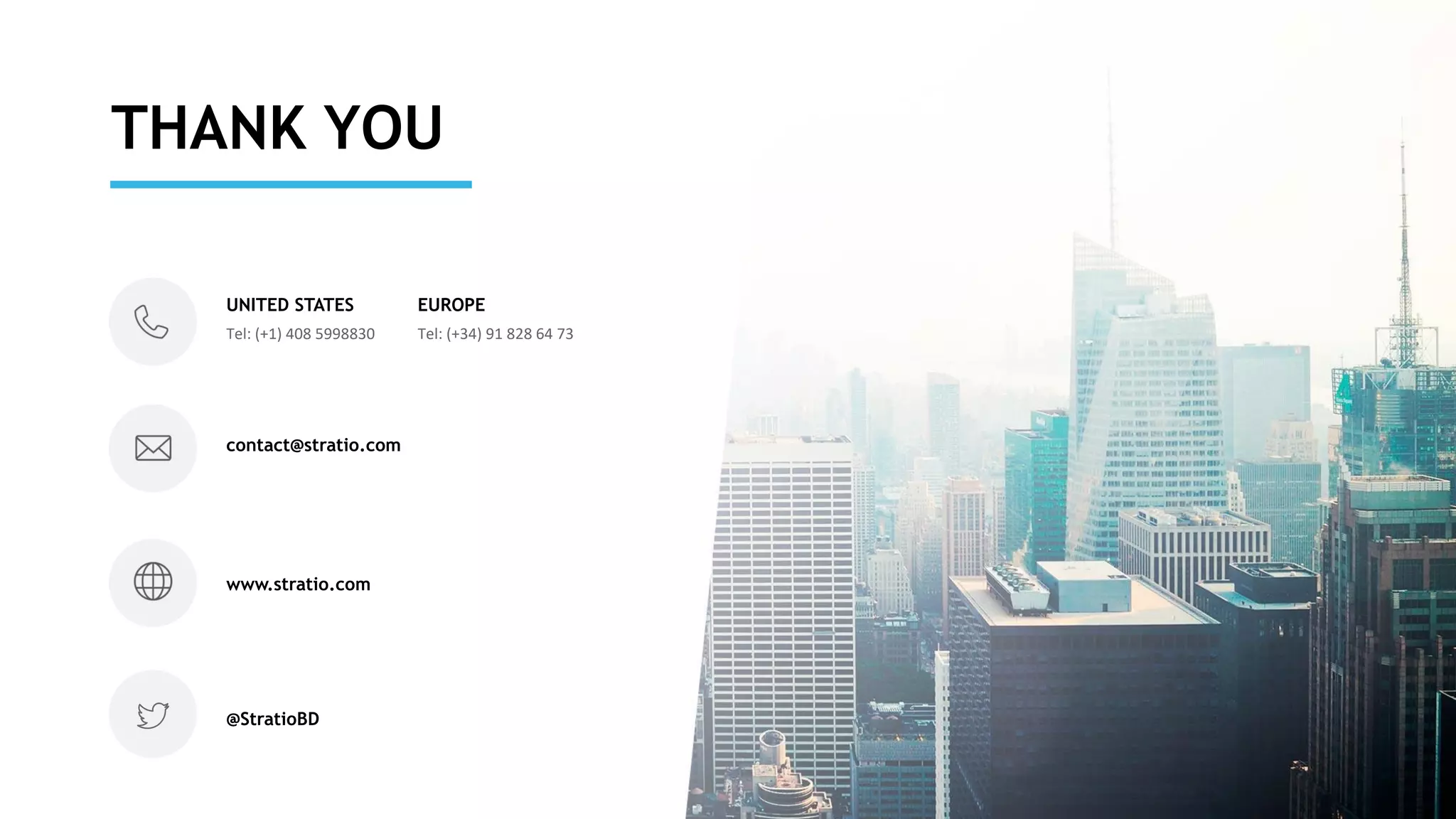 THANK YOU
UNITED STATES
Tel: (+1) 408 5998830
EUROPE
Tel: (+34) 91 828 64 73
contact@stratio.com
www.stratio.com
@StratioBD
 