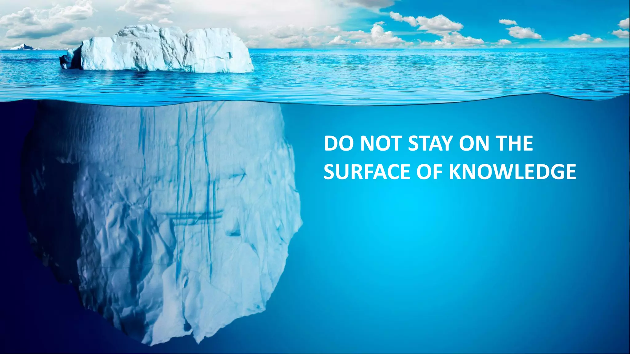 DO NOT STAY ON THE
SURFACE OF KNOWLEDGE
 