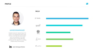Javier Dominguez Montes
Studied computer engineering at the
ULPGC. He is passionate about Scala,
Python and all Big Data technologies
and is currently part of the Data
Science team at Stratio Big Data,
working with ML algorithms, profiling
analysis based around Spark.
 