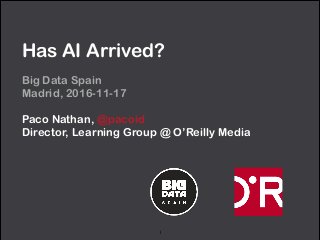 Has AI Arrived?
Big Data Spain 
Madrid, 2016-11-17
Paco Nathan, @pacoid 
Director, Learning Group @ O’Reilly Media
1
 