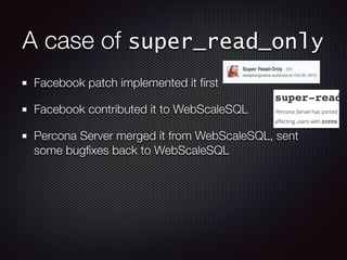 A case of super_read_only
Facebook patch implemented it ﬁrst
Facebook contributed it to WebScaleSQL
Percona Server merged it from WebScaleSQL, sent
some bugﬁxes back to WebScaleSQL
 
