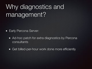 Why diagnostics and
management?
Early Percona Server:
Ad-hoc patch for extra diagnostics by Percona
consultants
Get billed-per-hour work done more efﬁciently
 