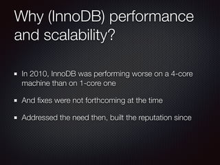 Why (InnoDB) performance
and scalability?
In 2010, InnoDB was performing worse on a 4-core
machine than on 1-core one
And ﬁxes were not forthcoming at the time
Addressed the need then, built the reputation since
 