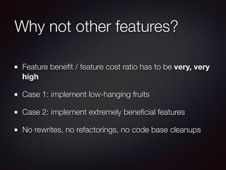 Why not other features?
Feature beneﬁt / feature cost ratio has to be very, very
high
Case 1: implement low-hanging fruits
Case 2: implement extremely beneﬁcial features
No rewrites, no refactorings, no code base cleanups
 