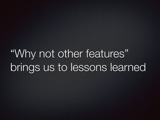 “Why not other features”
brings us to lessons learned
 