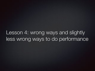 Lesson 4: wrong ways and slightly
less wrong ways to do performance
 