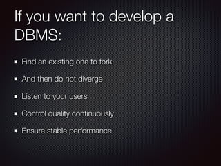If you want to develop a
DBMS:
Find an existing one to fork!
And then do not diverge
Listen to your users
Control quality continuously
Ensure stable performance
 