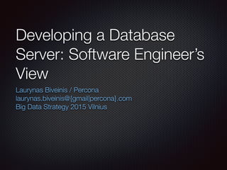 Developing a Database
Server: Software Engineer’s
View
Laurynas Biveinis / Percona
laurynas.biveinis@{gmail|percona}.com
Big Data Strategy 2015 Vilnius
 