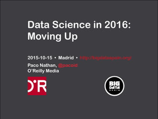 Data Science in 2016:
Moving Up
2015-10-15 • Madrid • http://bigdataspain.org/
Paco Nathan, @pacoid 
O’Reilly Media
 