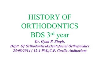 HISTORY OF
ORTHODONTICS
BDS 3rd year
Dr. Gyan P. Singh,
Deptt. Of Orthodontics&Dentofacial Orthopaedics
25/08/2014 ( 12-1 PM),C.P. Govila Auditorium
 