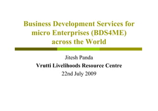 Business Development Services for
  micro Enterprises (BDS4ME)
        across the World

               Jitesh Panda
   Vrutti Livelihoods Resource Centre
             22nd July 2009
 