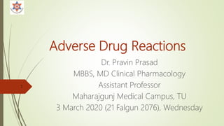 Adverse Drug Reactions
Dr. Pravin Prasad
MBBS, MD Clinical Pharmacology
Assistant Professor
Maharajgunj Medical Campus, TU
3 March 2020 (21 Falgun 2076), Wednesday
1
 