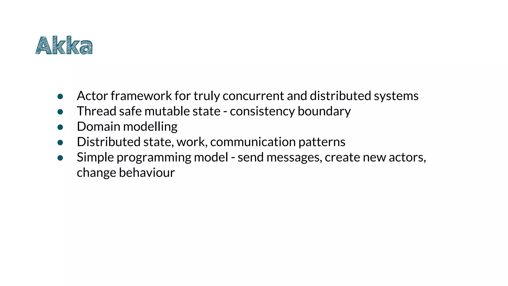 ● Actor framework for truly concurrent and distributed systems
● Thread safe mutable state - consistency boundary
● Domain modelling
● Distributed state, work, communication patterns
● Simple programming model - send messages, create new actors,
change behaviour
 