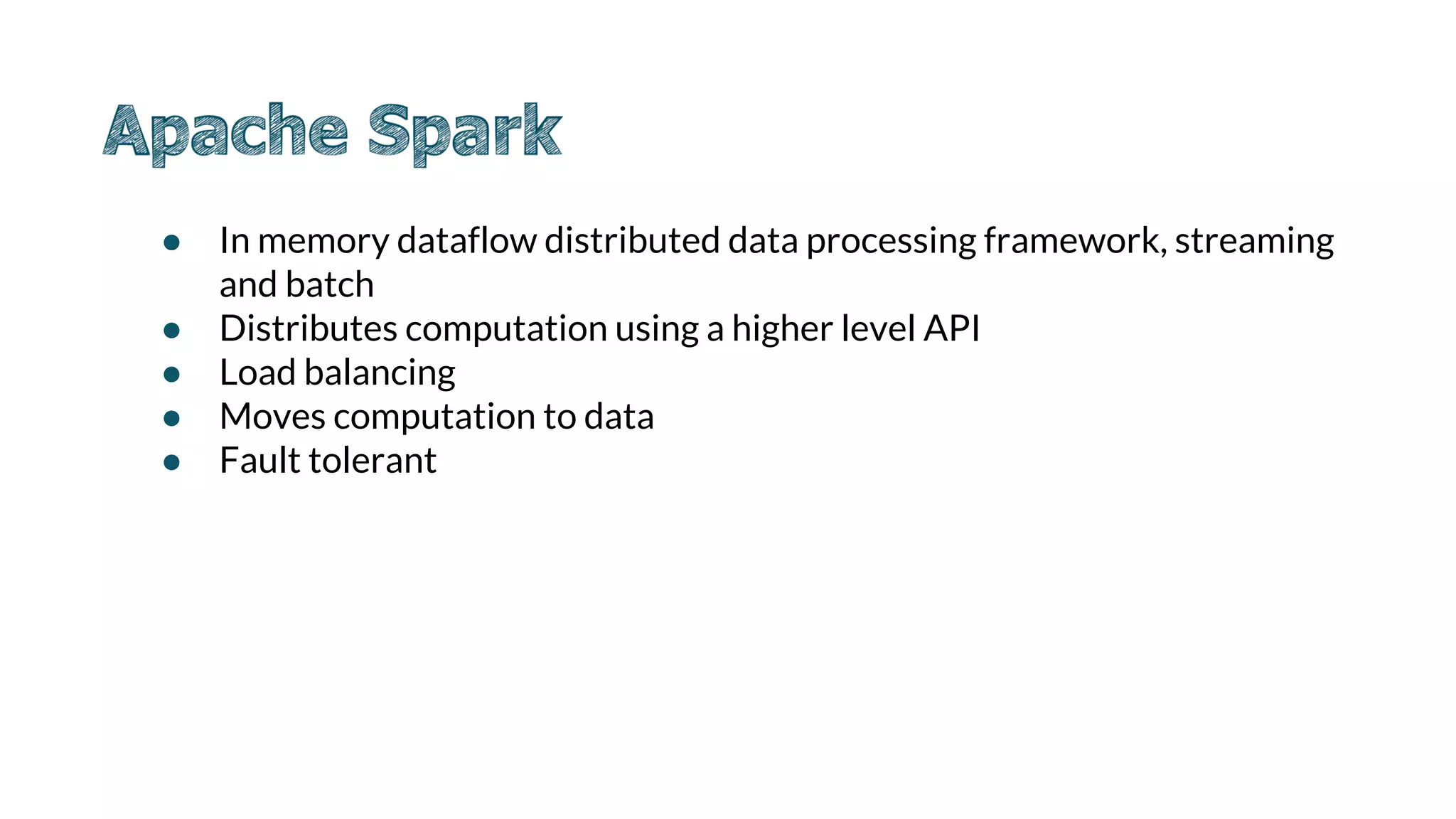 ● In memory dataflow distributed data processing framework, streaming
and batch
● Distributes computation using a higher level API
● Load balancing
● Moves computation to data
● Fault tolerant
 