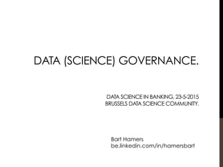 DATA (SCIENCE) GOVERNANCE.
DATA SCIENCE IN BANKING, 23-5-2015
BRUSSELS DATA SCIENCE COMMUNITY.
Bart Hamers
be.linkedin.com/in/hamersbart
 