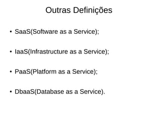 Outras Definições

●   SaaS(Software as a Service);

●   IaaS(Infrastructure as a Service);

●   PaaS(Platform as a Service);

●   DbaaS(Database as a Service).
 