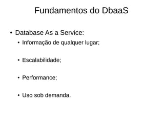 Fundamentos do DbaaS

●   Database As a Service:
    ●   Informação de qualquer lugar;

    ●   Escalabilidade;

    ●   Performance;

    ●   Uso sob demanda.
 