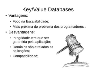 Key/Value Databases
●   Vantagens:
    ●   Foco na Escalabilidade;
    ●   Mais próxima do problema dos programadores ;
●   Desvantagens:
    ●   Integridade tem que ser
        garantida pela aplicação;
    ●   Domínios são atrelados as
        aplicações;
    ●   Compatibilidade;
 