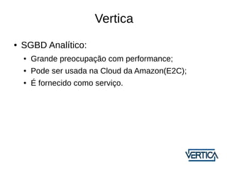 Vertica
●   SGBD Analítico:
    ●   Grande preocupação com performance;
    ●   Pode ser usada na Cloud da Amazon(E2C);
    ●   É fornecido como serviço.
 