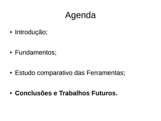 Agenda
●   Introdução;

●   Fundamentos;

●   Estudo comparativo das Ferramentas;

●   Conclusões e Trabalhos Futuros.
 