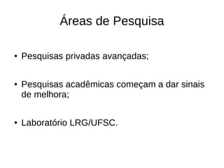 Áreas de Pesquisa

●   Pesquisas privadas avançadas;

●   Pesquisas acadêmicas começam a dar sinais
    de melhora;

●   Laboratório LRG/UFSC.
 