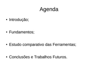 Agenda
●   Introdução;

●   Fundamentos;

●   Estudo comparativo das Ferramentas;

●   Conclusões e Trabalhos Futuros.
 