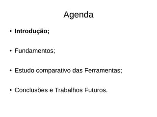 Agenda
●   Introdução;

●   Fundamentos;

●   Estudo comparativo das Ferramentas;

●   Conclusões e Trabalhos Futuros.
 