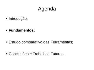 Agenda
●   Introdução;

●   Fundamentos;

●   Estudo comparativo das Ferramentas;

●   Conclusões e Trabalhos Futuros.
 
