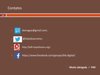  damague@gmail.com;
 @DaliaGuerreiro;
 http://bdh.hypotheses.org/;
 https://www.facebook.com/groups/bib.digital/
Muito obrigada • FIM
Contatos
112
 